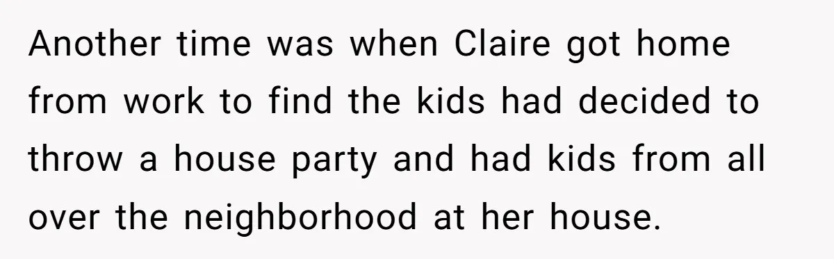 Another time was when Claire got home from work to find the kids had decided to throw a house party and had kids from all over the neighborhood at her...