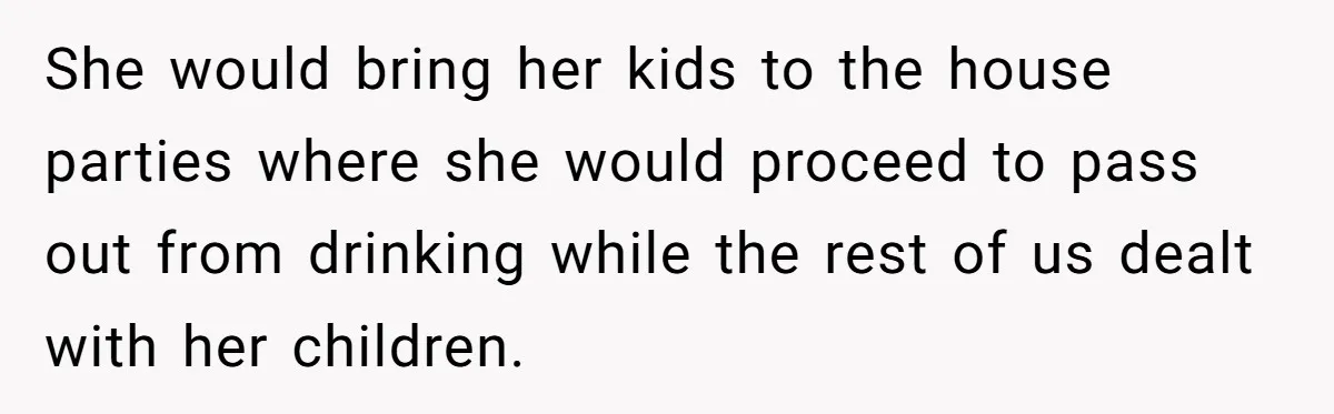 She would bring her kids to the house parties where she would proceed to pass out from drinking while the rest of us dealt with her children.