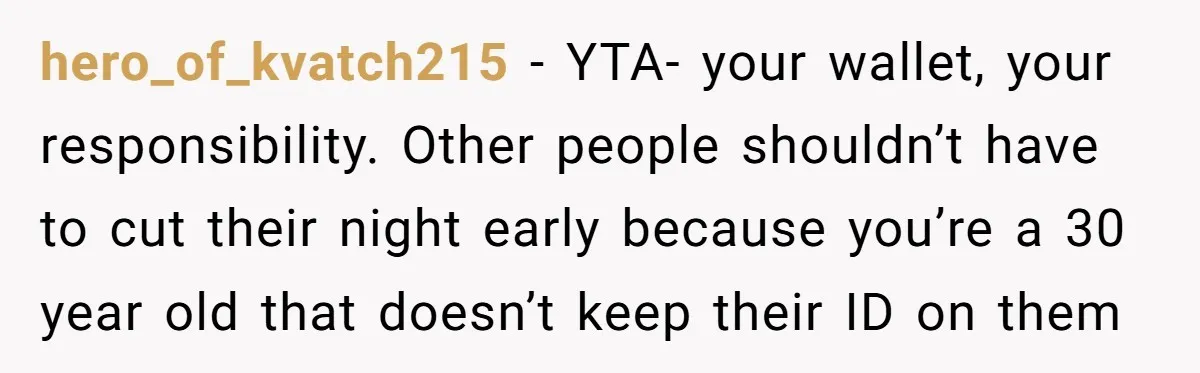 hero_of_kvatch215 − YTA- your wallet, your responsibility. Other people shouldn’t have to cut their night early because you’re a 30 year old that doesn’t keep their ID on them