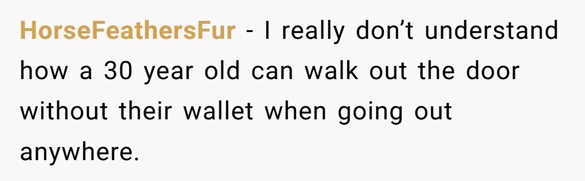 HorseFeathersFur − I really don’t understand how a 30 year old can walk out the door without their wallet when going out anywhere.