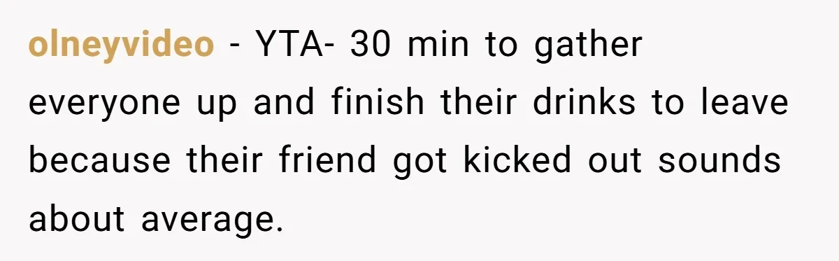 olneyvideo − YTA- 30 min to gather everyone up and finish their drinks to leave because their friend got kicked out sounds about average.