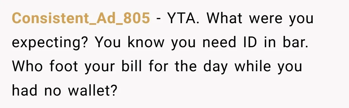 Consistent_Ad_805 − YTA. What were you expecting? You know you need ID in bar. Who foot your bill for the day while you had no wallet?