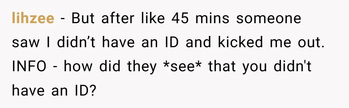 lihzee − But after like 45 mins someone saw I didn’t have an ID and kicked me out. INFO - how did they *see* that you didn't have an ID?