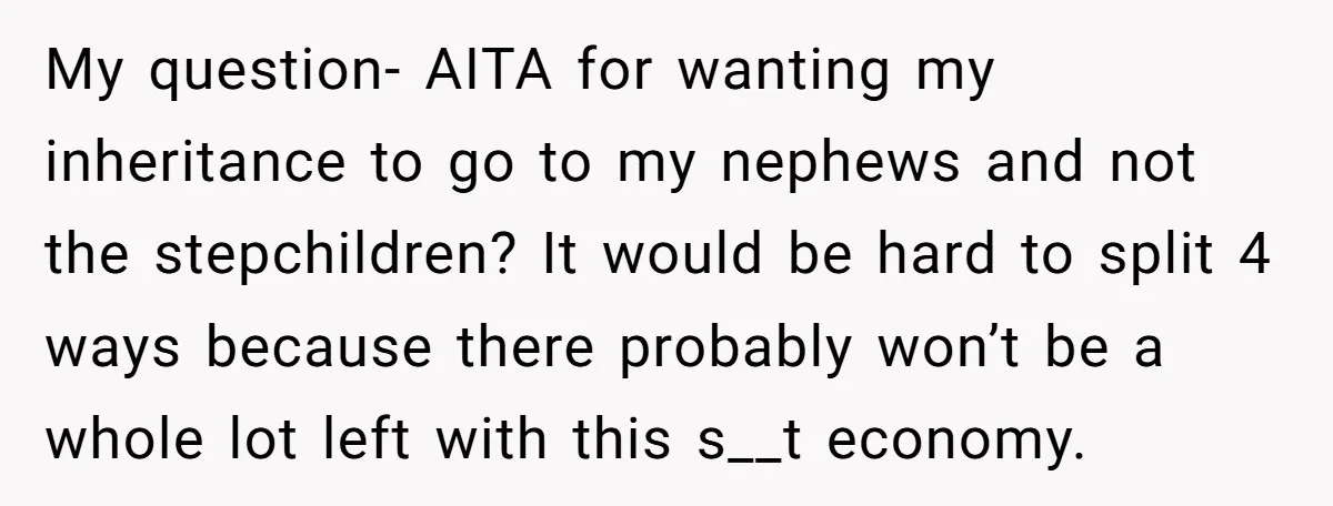 My question- AITA for wanting my inheritance to go to my nephews and not the stepchildren? It would be hard to split 4 ways because there probably won’t be a...