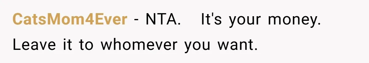 CatsMom4Ever − NTA. It's your money. Leave it to whomever you want.