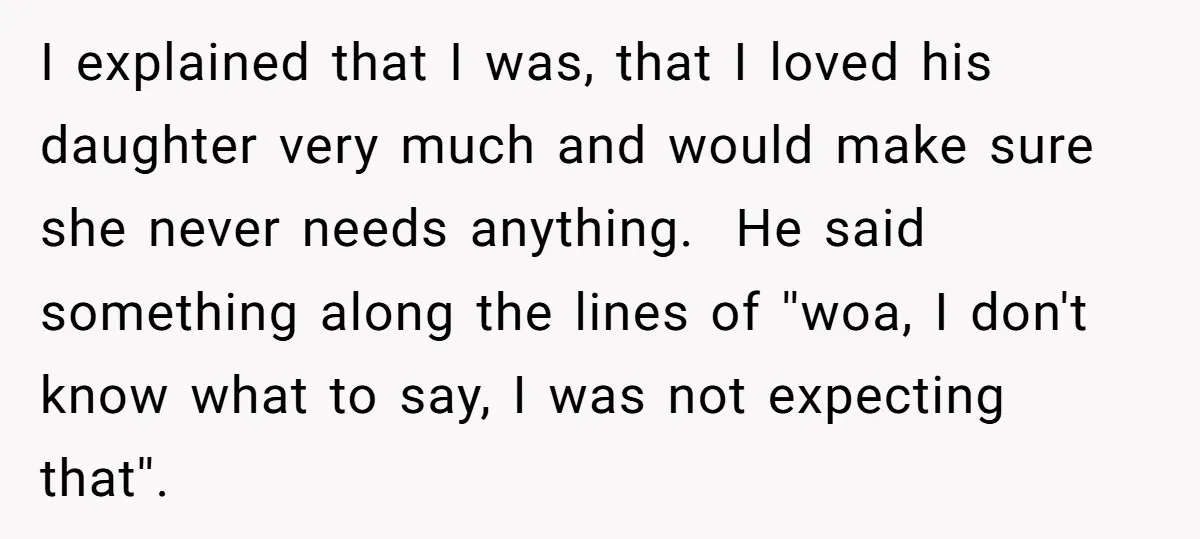 I explained that I was, that I loved his daughter very much and would make sure she never needs anything. He said something along the lines of ''woa, I don't...