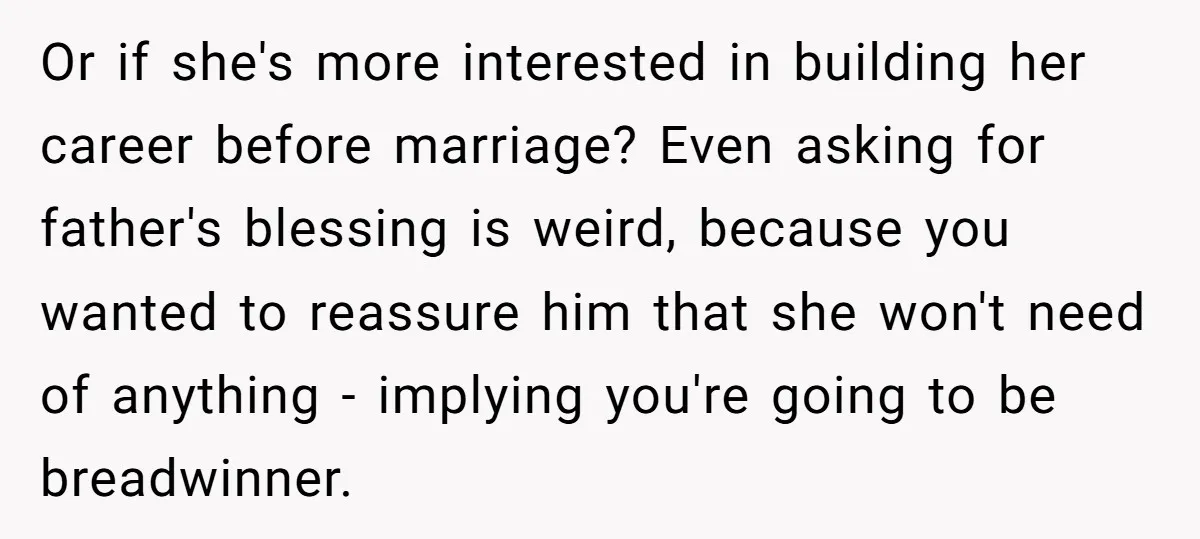 Or if she's more interested in building her career before marriage? Even asking for father's blessing is weird, because you wanted to reassure him that she won't need of anything...