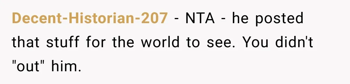Decent-Historian-207 − NTA - he posted that stuff for the world to see. You didn't "out" him.