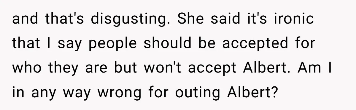 and that's disgusting. She said it's ironic that I say people should be accepted for who they are but won't accept Albert. Am I in any way wrong for outing...