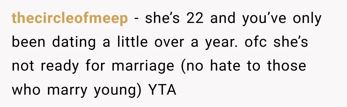 thecircleofmeep − she’s 22 and you’ve only been dating a little over a year. ofc she’s not ready for marriage (no hate to those who marry young) YTA