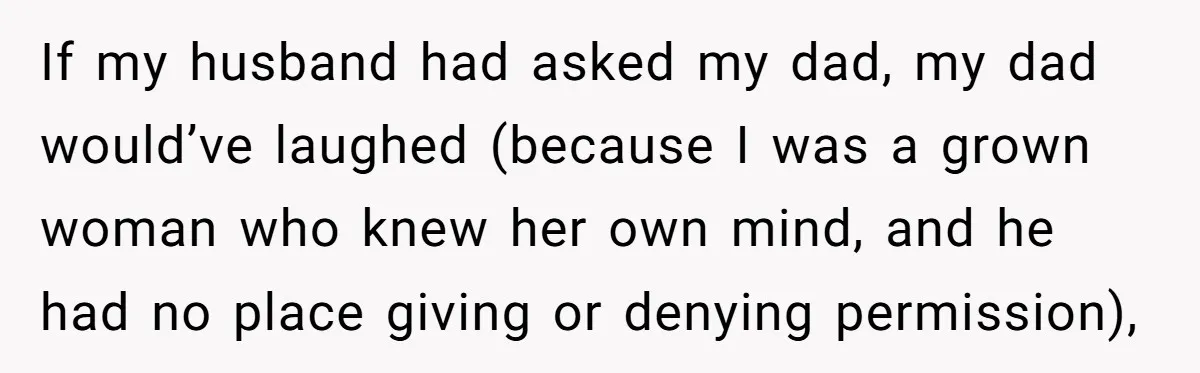 If my husband had asked my dad, my dad would’ve laughed (because I was a grown woman who knew her own mind, and he had no place giving or denying...