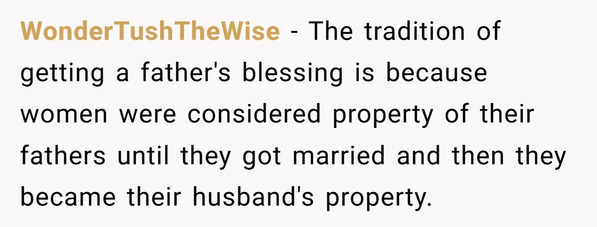 WonderTushTheWise − The tradition of getting a father's blessing is because women were considered property of their fathers until they got married and then they became their husband's property.