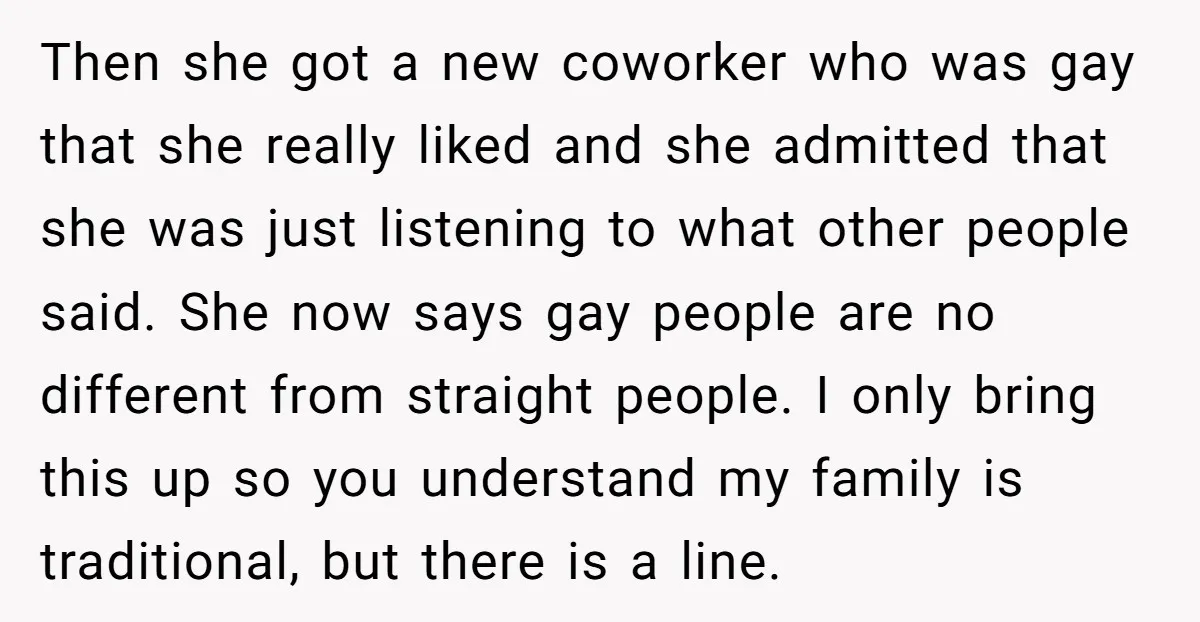 Then she got a new coworker who was gay that she really liked and she admitted that she was just listening to what other people said. She now says gay...