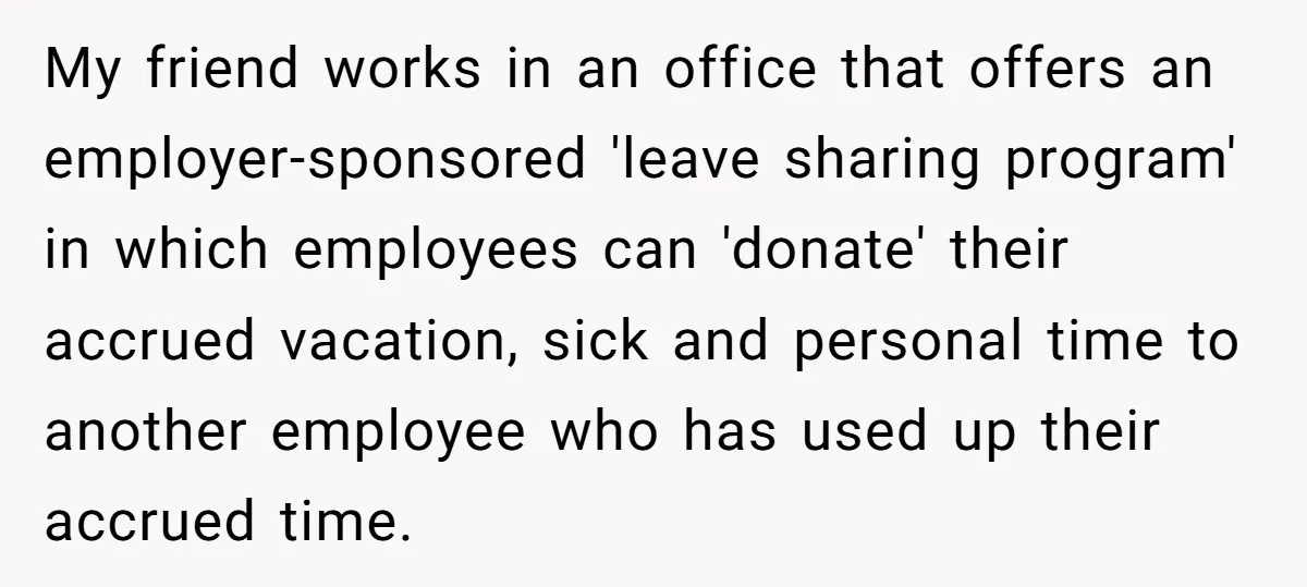 My friend works in an office that offers an employer-sponsored 'leave sharing program' in which employees can 'donate' their accrued vacation, sick and personal time to another employee who has...