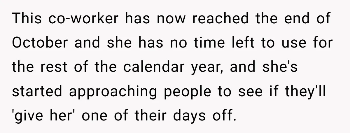 This co-worker has now reached the end of October and she has no time left to use for the rest of the calendar year, and she's started approaching people to...