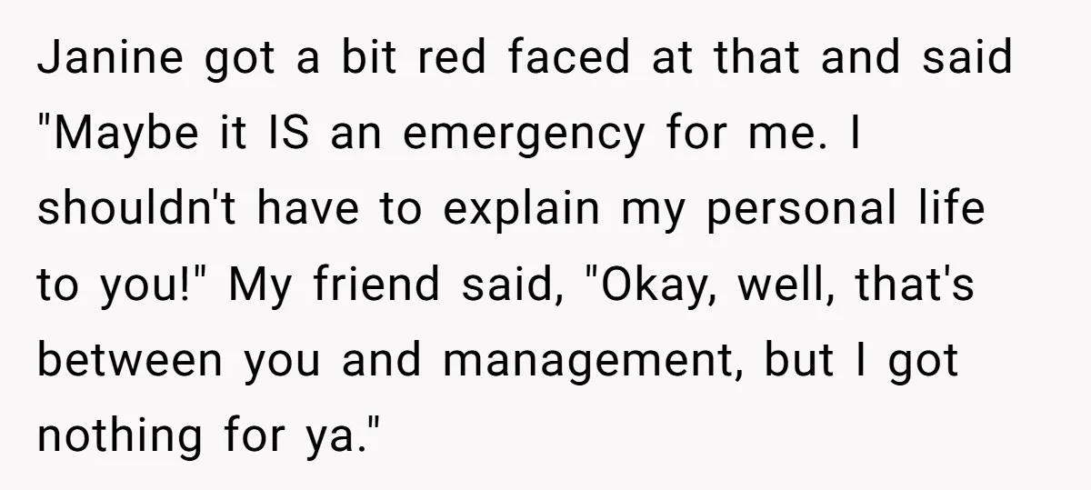 Janine got a bit red faced at that and said "Maybe it IS an emergency for me. I shouldn't have to explain my personal life to you!" My friend said,...