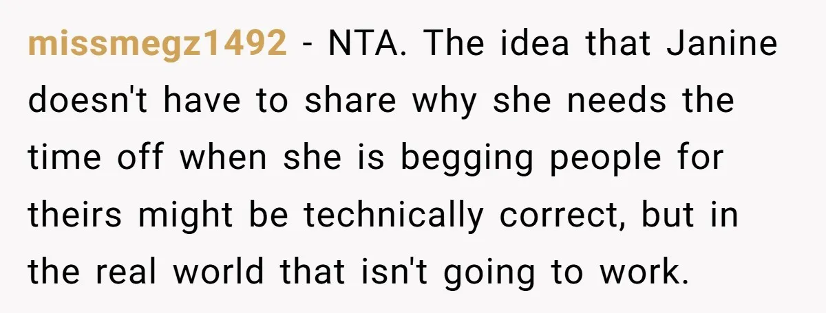 missmegz1492 − NTA. The idea that Janine doesn't have to share why she needs the time off when she is begging people for theirs might be technically correct, but in...