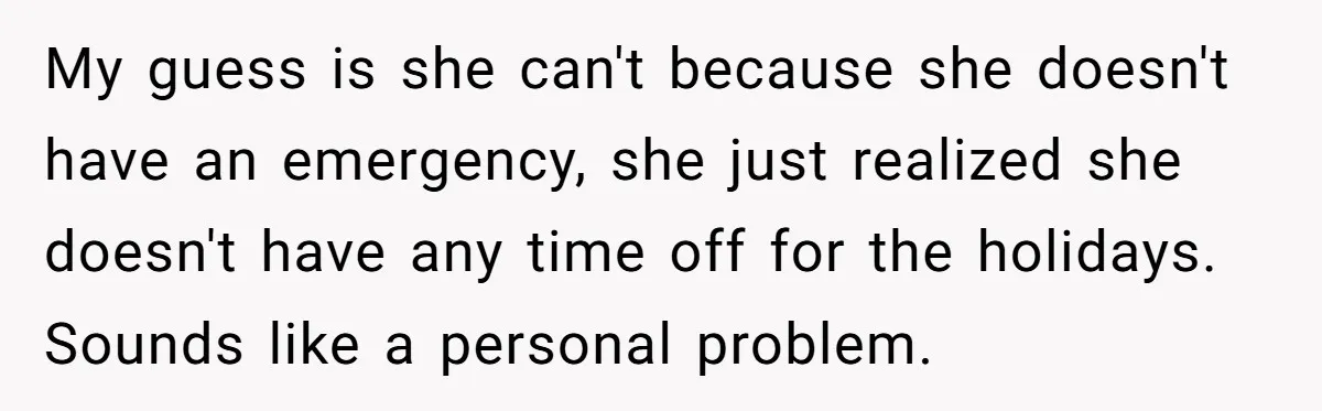 My guess is she can't because she doesn't have an emergency, she just realized she doesn't have any time off for the holidays. Sounds like a personal problem.