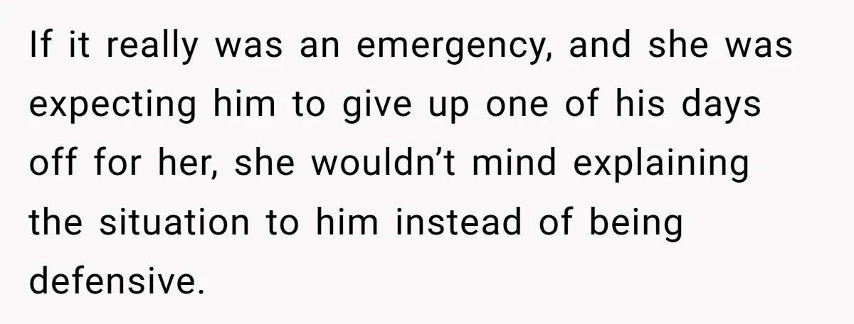If it really was an emergency, and she was expecting him to give up one of his days off for her, she wouldn’t mind explaining the situation to him instead...