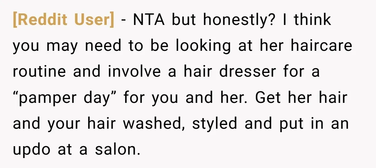 [Reddit User] − NTA but honestly? I think you may need to be looking at her haircare routine and involve a hair dresser for a “pamper day” for you and...