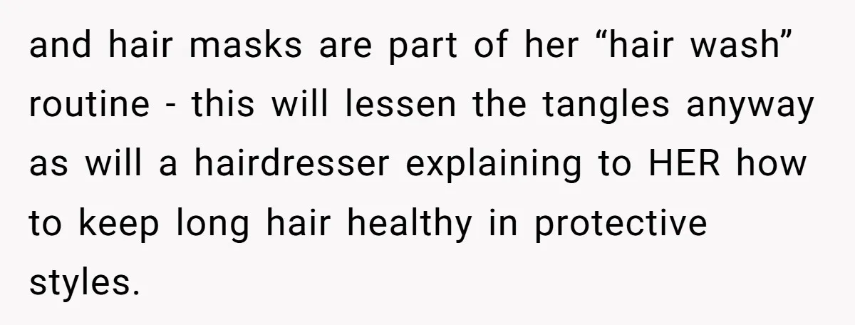 and hair masks are part of her “hair wash” routine - this will lessen the tangles anyway as will a hairdresser explaining to HER how to keep long hair healthy...