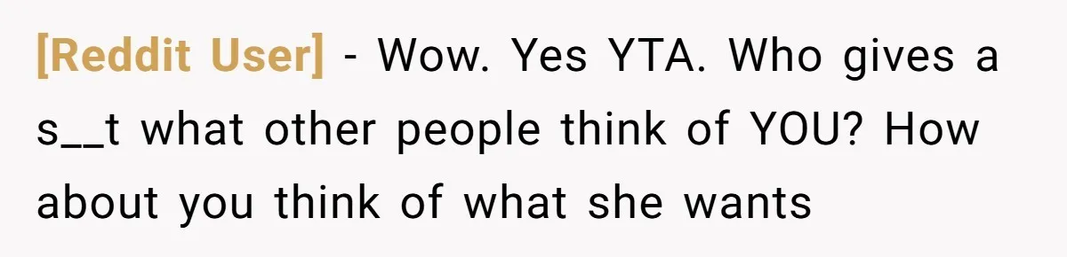 [Reddit User] − Wow. Yes YTA. Who gives a s__t what other people think of YOU? How about you think of what she wants