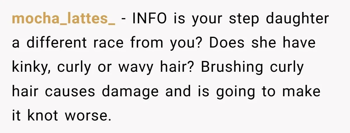 mocha_lattes_ − INFO is your step daughter a different race from you? Does she have kinky, curly or wavy hair? Brushing curly hair causes damage and is going to make...