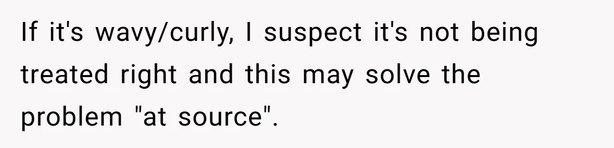 If it's wavy/curly, I suspect it's not being treated right and this may solve the problem "at source".