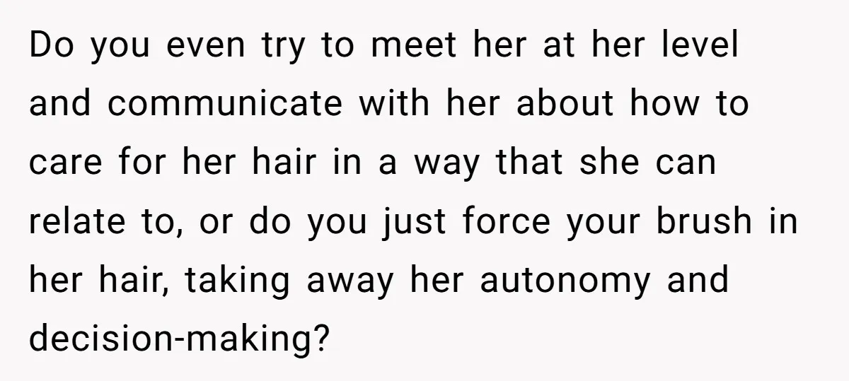 Do you even try to meet her at her level and communicate with her about how to care for her hair in a way that she can relate to, or...