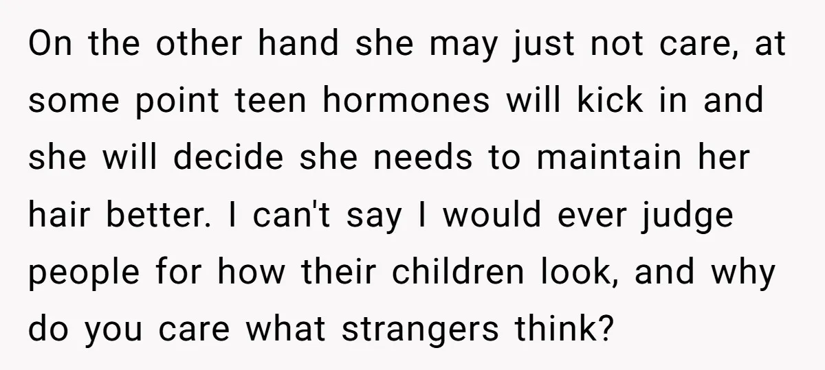 On the other hand she may just not care, at some point teen hormones will kick in and she will decide she needs to maintain her hair better. I can't...
