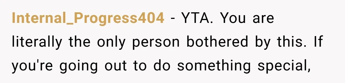 Internal_Progress404 − YTA. You are literally the only person bothered by this. If you're going out to do something special,