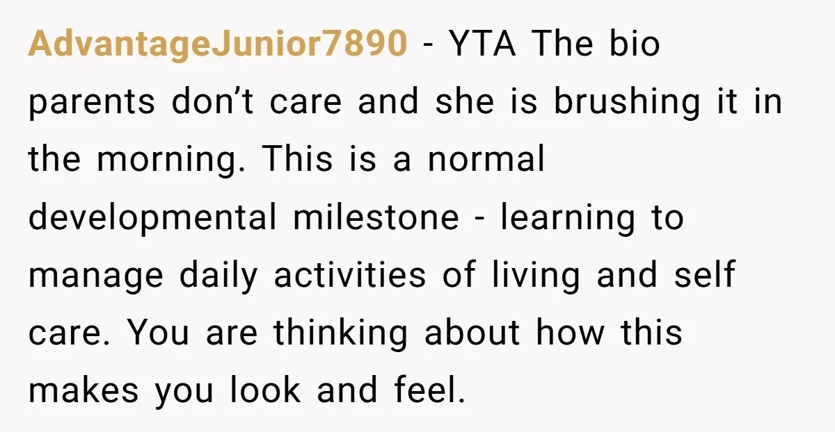 AdvantageJunior7890 − YTA The bio parents don’t care and she is brushing it in the morning. This is a normal developmental milestone - learning to manage daily activities of living...