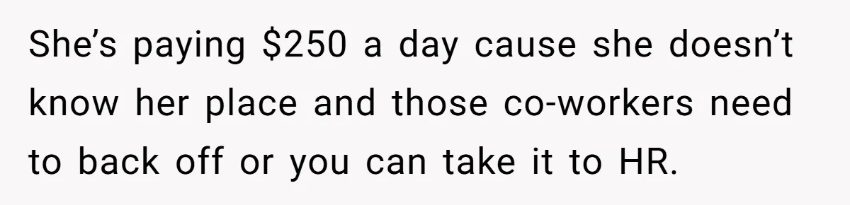 She’s paying $250 a day cause she doesn’t know her place and those co-workers need to back off or you can take it to HR.