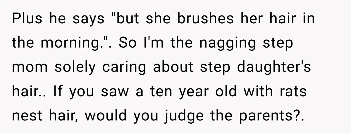 Plus he says "but she brushes her hair in the morning.". So I'm the nagging step mom solely caring about step daughter's hair.. If you saw a ten year old...