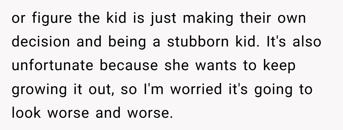 or figure the kid is just making their own decision and being a stubborn kid. It's also unfortunate because she wants to keep growing it out, so I'm worried it's...