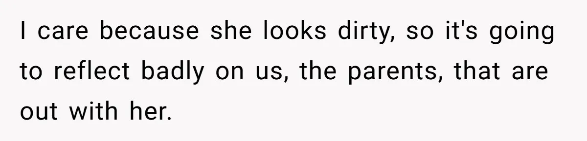 I care because she looks dirty, so it's going to reflect badly on us, the parents, that are out with her.