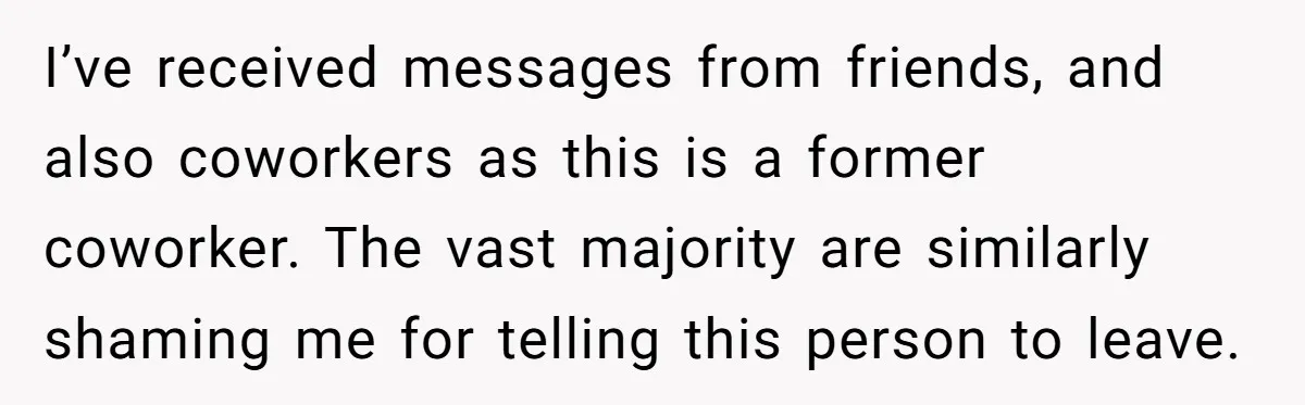 I’ve received messages from friends, and also coworkers as this is a former coworker. The vast majority are similarly shaming me for telling this person to leave.