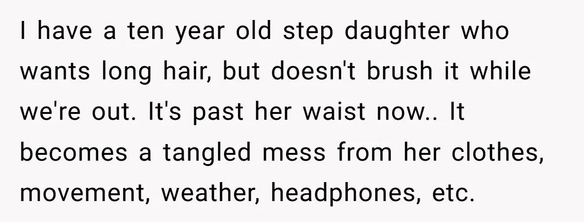 I have a ten year old step daughter who wants long hair, but doesn't brush it while we're out. It's past her waist now.. It becomes a tangled mess from...