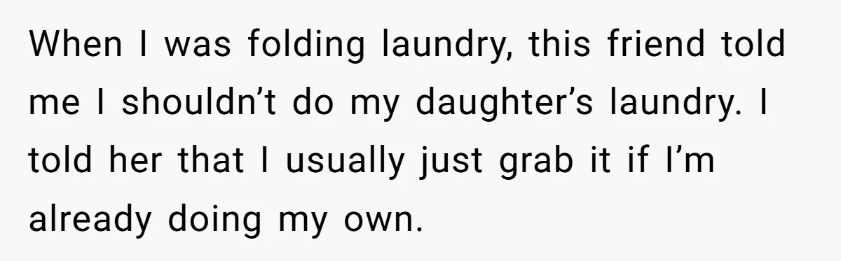 When I was folding laundry, this friend told me I shouldn’t do my daughter’s laundry. I told her that I usually just grab it if I’m already doing my own.