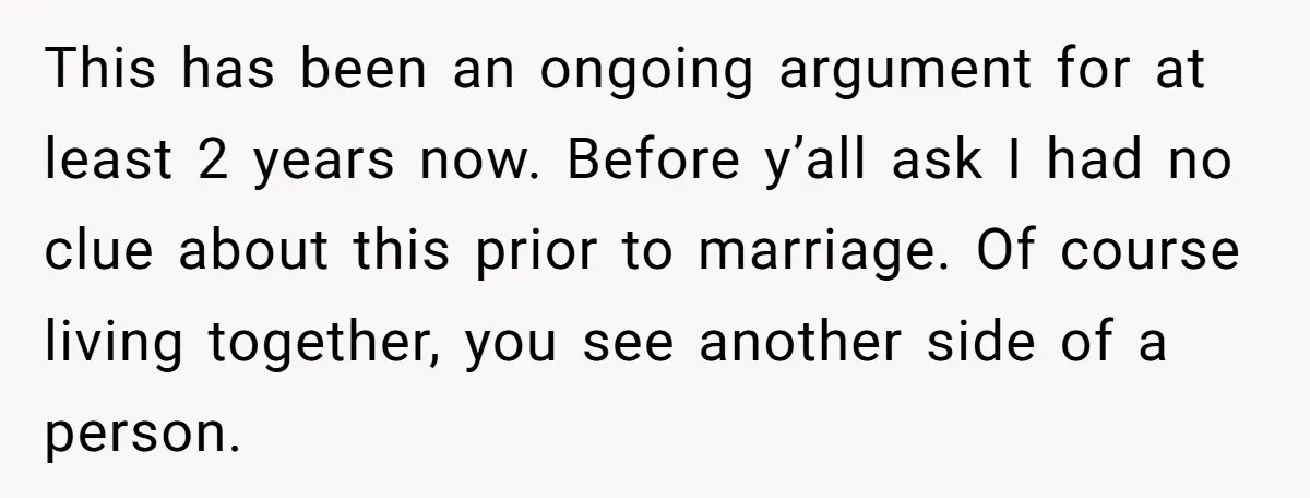 This has been an ongoing argument for at least 2 years now. Before y’all ask I had no clue about this prior to marriage. Of course living together, you see...