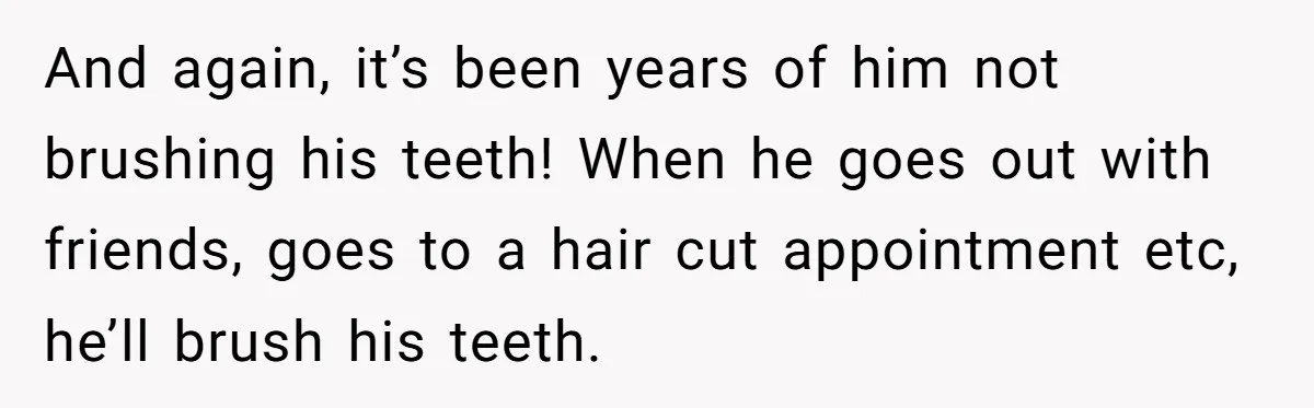 And again, it’s been years of him not brushing his teeth! When he goes out with friends, goes to a hair cut appointment etc, he’ll brush his teeth.