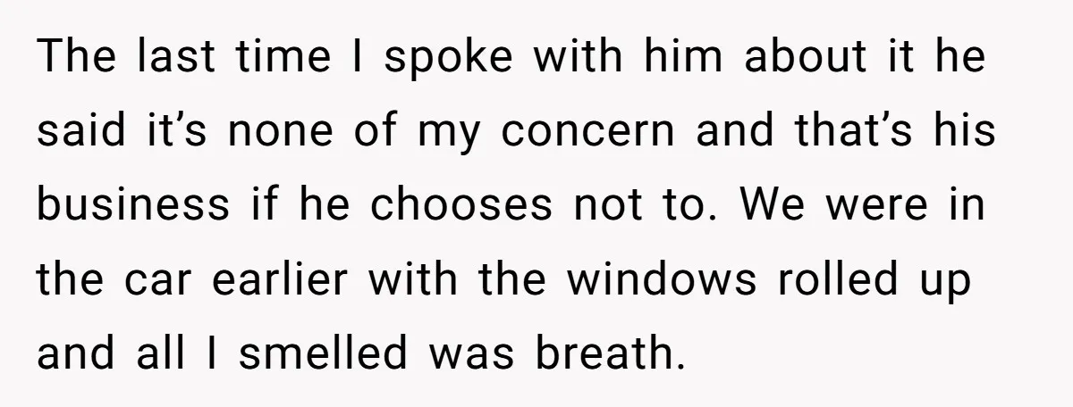 The last time I spoke with him about it he said it’s none of my concern and that’s his business if he chooses not to. We were in the car...