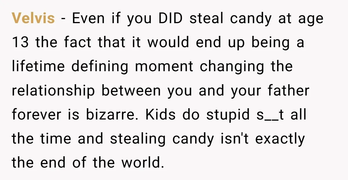 Velvis − Even if you DID steal candy at age 13 the fact that it would end up being a lifetime defining moment changing the relationship between you and your...