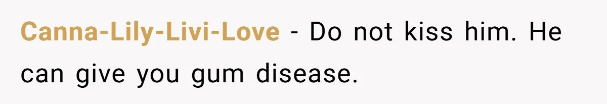 Canna-Lily-Livi-Love − Do not kiss him. He can give you gum disease.