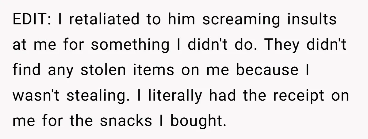 EDIT: I retaliated to him screaming insults at me for something I didn't do. They didn't find any stolen items on me because I wasn't stealing. I literally had the...