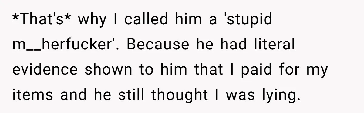 *That's* why I called him a 'stupid m__herfucker'. Because he had literal evidence shown to him that I paid for my items and he still thought I was lying.
