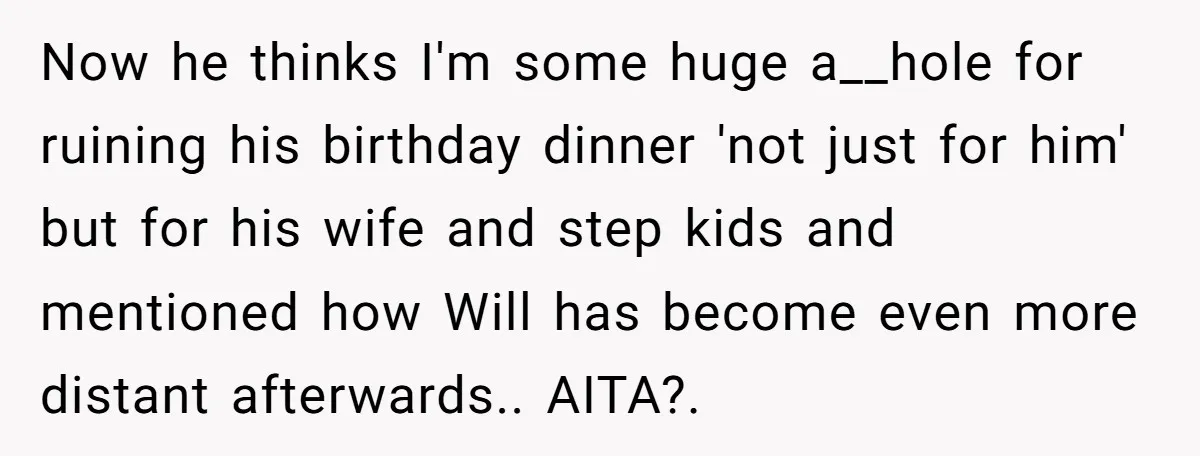 Now he thinks I'm some huge a__hole for ruining his birthday dinner 'not just for him' but for his wife and step kids and mentioned how Will has become even...
