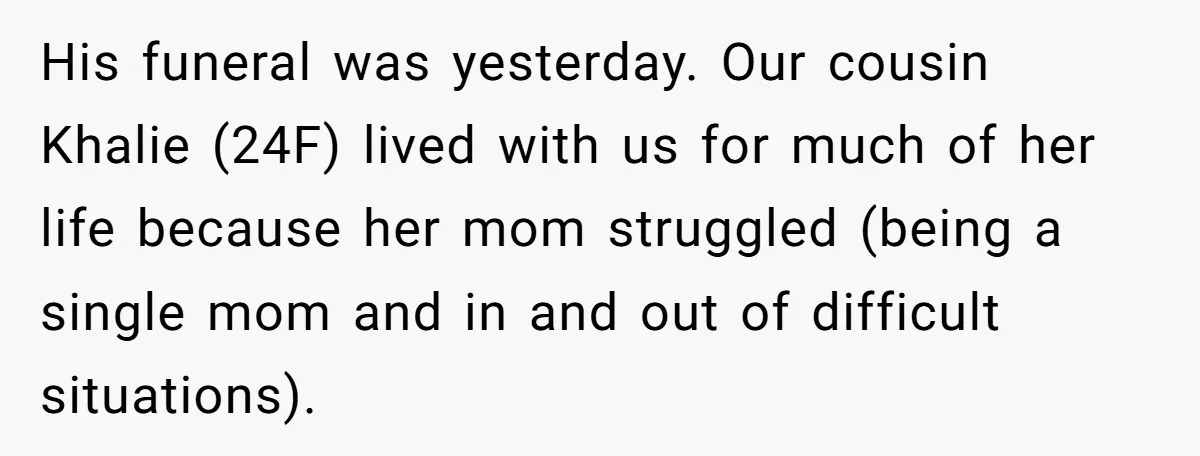 His funeral was yesterday. Our cousin Khalie (24F) lived with us for much of her life because her mom struggled (being a single mom and in and out of difficult...