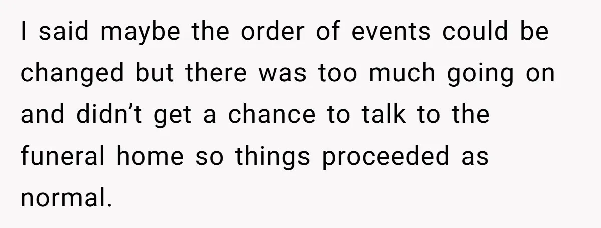 I said maybe the order of events could be changed but there was too much going on and didn’t get a chance to talk to the funeral home so things...