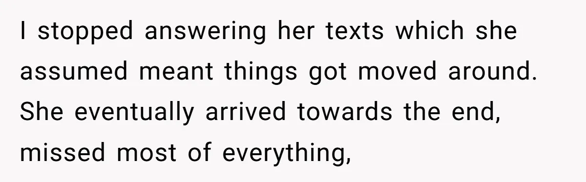 I stopped answering her texts which she assumed meant things got moved around.  She eventually arrived towards the end, missed most of everything,